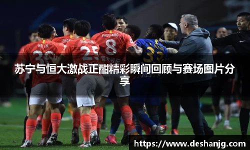 悟空体育苏宁与恒大激战正酣精彩瞬间回顾与赛场图片分享